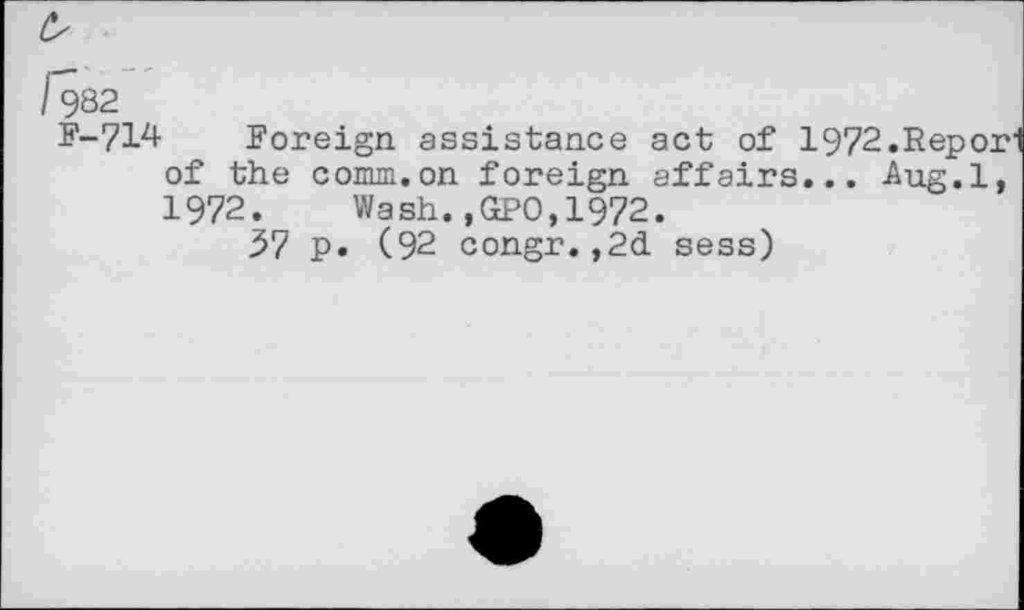 ﻿F-714 Foreign assistance act of 1972.Repor of the comm.on foreign affairs... Aug.l, 1972. Wash.,GPO,1972.
57 p. (92 congr.,2d sess)